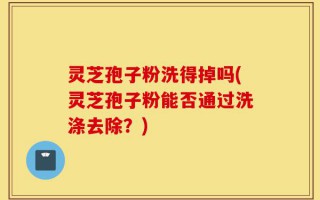 灵芝孢子粉洗得掉吗(灵芝孢子粉能否通过洗涤去除？)