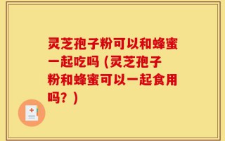 灵芝孢子粉可以和蜂蜜一起吃吗 (灵芝孢子粉和蜂蜜可以一起食用吗？)