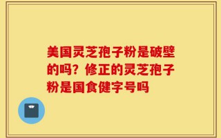 美国灵芝孢子粉是破壁的吗？修正的灵芝孢子粉是国食健字号吗
