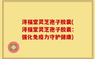 浔福堂灵芝孢子胶囊(浔福堂灵芝孢子胶囊：强化免疫力守护健康)