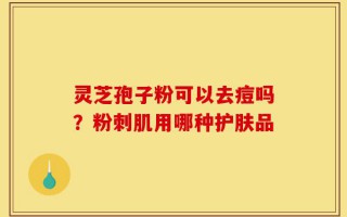 灵芝孢子粉可以去痘吗？粉刺肌用哪种护肤品