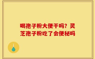 喝孢子粉大便干吗？灵芝孢子粉吃了会便秘吗