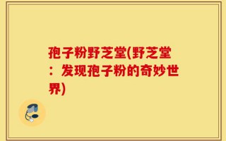 孢子粉野芝堂(野芝堂：发现孢子粉的奇妙世界)