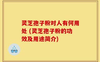 灵芝孢子粉对人有何用处 (灵芝孢子粉的功效及用途简介)