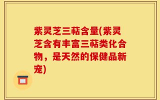紫灵芝三萜含量(紫灵芝含有丰富三萜类化合物，是天然的保健品新宠)