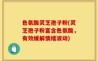 色氨酸灵芝孢子粉(灵芝孢子粉富含色氨酸，有效缓解情绪波动)