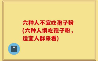 六种人不宜吃孢子粉 (六种人慎吃孢子粉，适宜人群来看)