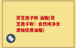 灵芝孢子粉 油脂(灵芝孢子粉：自然纯净无添加优质油脂)