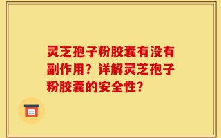 灵芝孢子粉胶囊有没有副作用？详解灵芝孢子粉胶囊的安全性？
