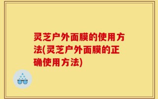 灵芝户外面膜的使用方法(灵芝户外面膜的正确使用方法)