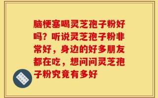 脑梗塞喝灵芝孢子粉好吗？听说灵芝孢子粉非常好，身边的好多朋友都在吃，想问问灵芝孢子粉究竟有多好