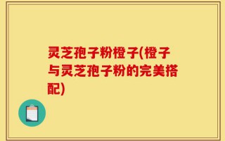 灵芝孢子粉橙子(橙子与灵芝孢子粉的完美搭配)