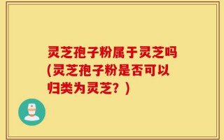 灵芝孢子粉属于灵芝吗(灵芝孢子粉是否可以归类为灵芝？)