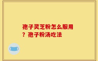 孢子灵芝粉怎么服用 ？孢子粉汤吃法