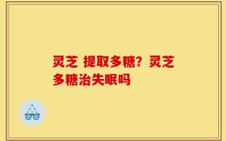 灵芝 提取多糖？灵芝多糖治失眠吗