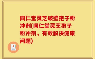 同仁堂灵芝破壁孢子粉冲剂(同仁堂灵芝孢子粉冲剂，有效解决健康问题)