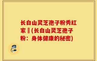 长白山灵芝孢子粉秀红家旳(长白山灵芝孢子粉：身体健康的秘密)
