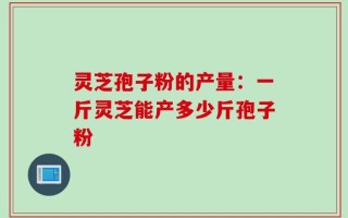 灵芝孢子粉的产量：一斤灵芝能产多少斤孢子粉