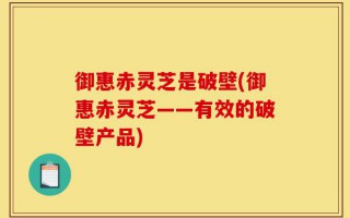 御惠赤灵芝是破壁(御惠赤灵芝——有效的破壁产品)