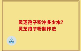 灵芝孢子粉冲多少水？灵芝孢子粉制作法