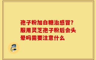 孢子粉加白糖治感冒？服用灵芝孢子粉后会头晕吗需要注意什么