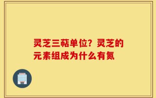 灵芝三萜单位？灵芝的元素组成为什么有氮