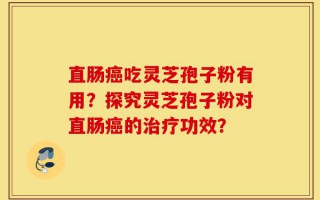 直肠癌吃灵芝孢子粉有用？探究灵芝孢子粉对直肠癌的治疗功效？
