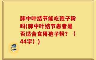肺中叶结节能吃孢子粉吗(肺中叶结节患者是否适合食用孢子粉？（44字）)