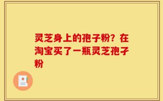 灵芝身上的孢子粉？在淘宝买了一瓶灵芝孢孑粉