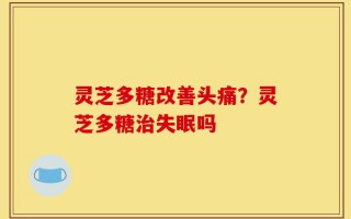 灵芝多糖改善头痛？灵芝多糖治失眠吗