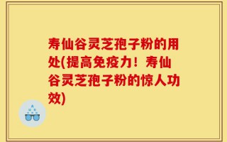 寿仙谷灵芝孢子粉的用处(提高免疫力！寿仙谷灵芝孢子粉的惊人功效)