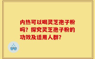 内热可以喝灵芝孢子粉吗？探究灵芝孢子粉的功效及适用人群？