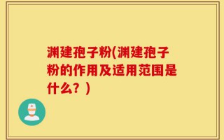 渊建孢子粉(渊建孢子粉的作用及适用范围是什么？)
