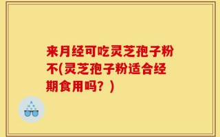 来月经可吃灵芝孢子粉不(灵芝孢子粉适合经期食用吗？)