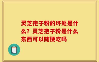 灵芝孢子粉的坏处是什么？灵芝孢子粉是什么东西可以随便吃吗