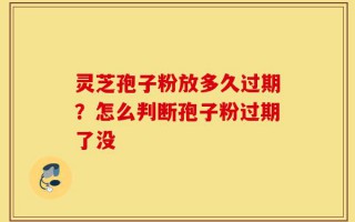 灵芝孢子粉放多久过期？怎么判断孢子粉过期了没