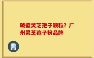 破壁灵芝孢子颗粒？广州灵芝孢子粉品牌
