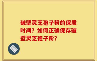 破壁灵芝孢子粉的保质时间？如何正确保存破壁灵芝孢子粉？