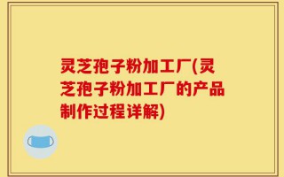 灵芝孢子粉加工厂(灵芝孢子粉加工厂的产品制作过程详解)