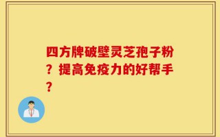 四方牌破壁灵芝孢子粉？提高免疫力的好帮手？