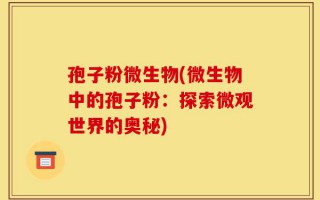 孢子粉微生物(微生物中的孢子粉：探索微观世界的奥秘)