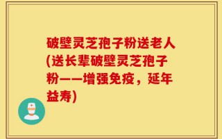 破壁灵芝孢子粉送老人(送长辈破壁灵芝孢子粉——增强免疫，延年益寿)