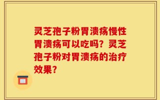 灵芝孢子粉胃溃疡慢性胃溃疡可以吃吗？灵芝孢子粉对胃溃疡的治疗效果？