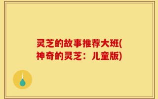 灵芝的故事推荐大班(神奇的灵芝：儿童版)