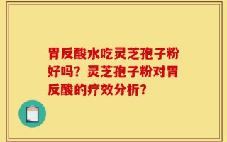 胃反酸水吃灵芝孢子粉好吗？灵芝孢子粉对胃反酸的疗效分析？