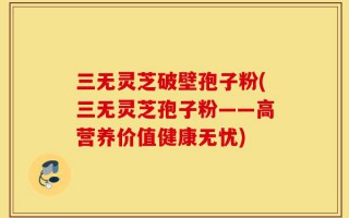 三无灵芝破壁孢子粉(三无灵芝孢子粉——高营养价值健康无忧)