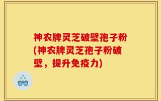 神农牌灵芝破壁孢子粉(神农牌灵芝孢子粉破壁，提升免疫力)