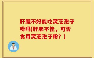 肝胆不好能吃灵芝孢子粉吗(肝胆不佳，可否食用灵芝孢子粉？)
