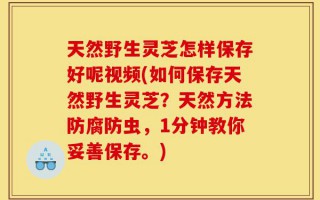 天然野生灵芝怎样保存好呢视频(如何保存天然野生灵芝？天然方法防腐防虫，1分钟教你妥善保存。)
