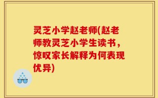 灵芝小学赵老师(赵老师教灵芝小学生读书，惊叹家长解释为何表现优异)